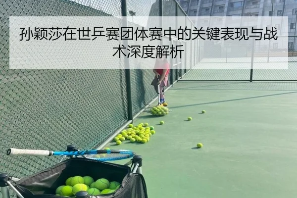孙颖莎在世乒赛团体赛中的关键表现与战术深度解析（HTH SPORTS）
